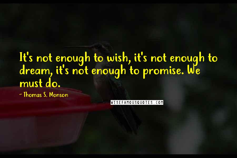 Thomas S. Monson Quotes: It's not enough to wish, it's not enough to dream, it's not enough to promise. We must do.
