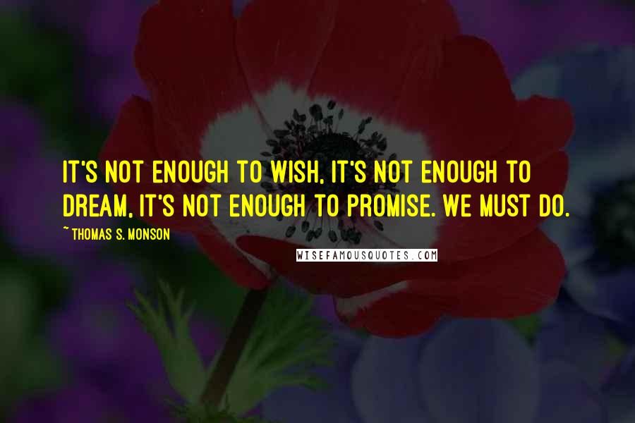 Thomas S. Monson Quotes: It's not enough to wish, it's not enough to dream, it's not enough to promise. We must do.