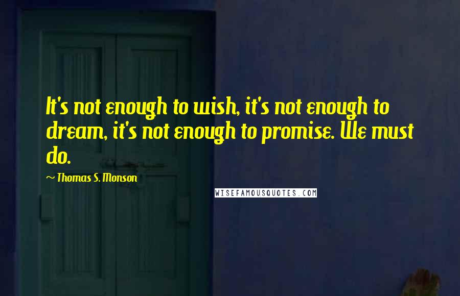 Thomas S. Monson Quotes: It's not enough to wish, it's not enough to dream, it's not enough to promise. We must do.