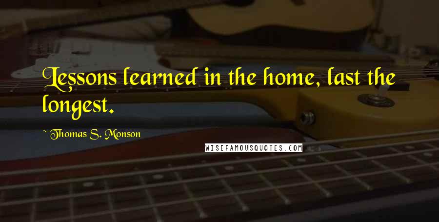 Thomas S. Monson Quotes: Lessons learned in the home, last the longest.