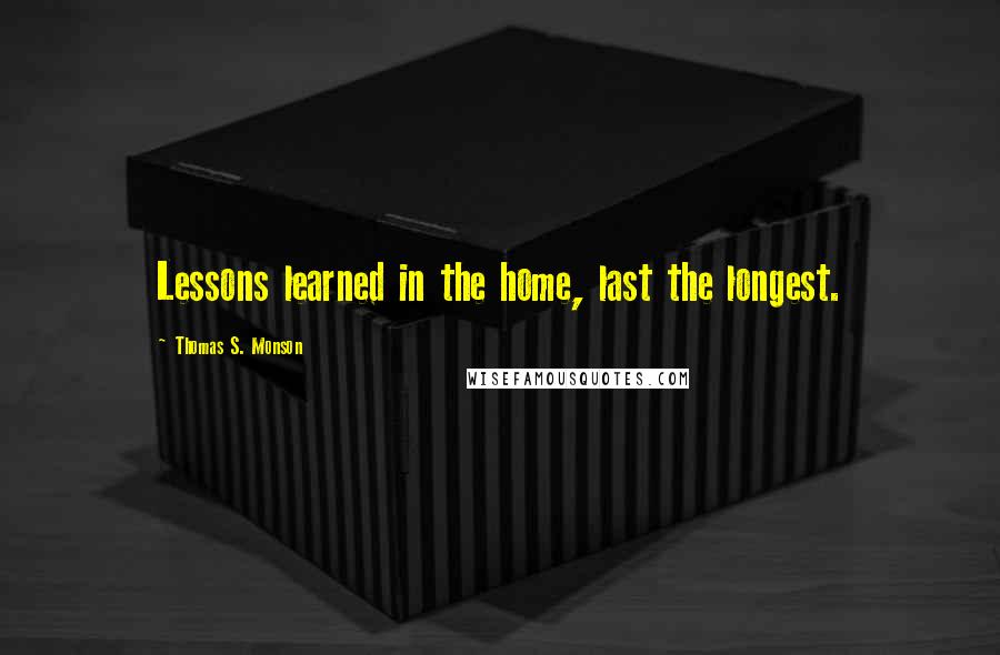 Thomas S. Monson Quotes: Lessons learned in the home, last the longest.