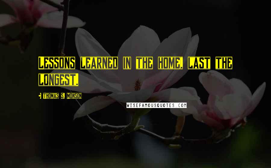 Thomas S. Monson Quotes: Lessons learned in the home, last the longest.