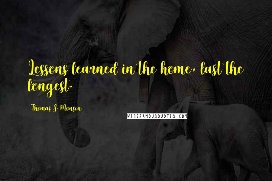 Thomas S. Monson Quotes: Lessons learned in the home, last the longest.