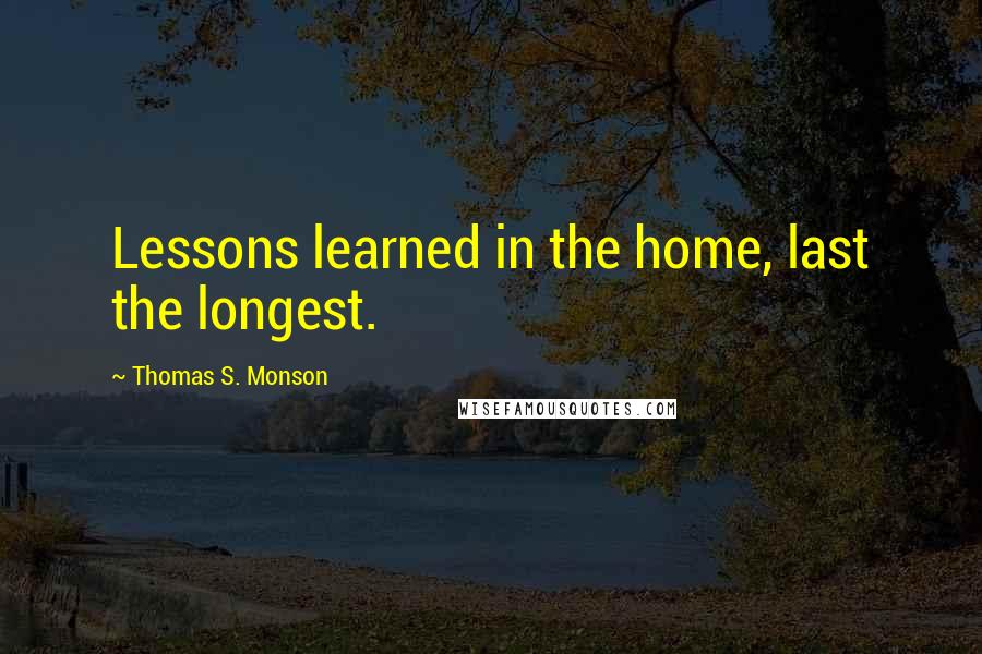 Thomas S. Monson Quotes: Lessons learned in the home, last the longest.