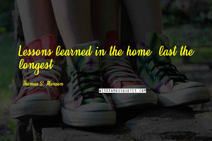 Thomas S. Monson Quotes: Lessons learned in the home, last the longest.