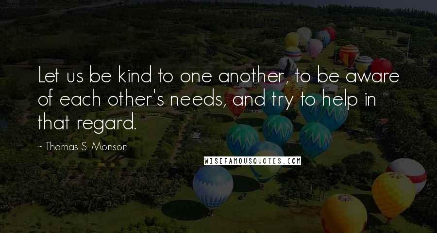 Thomas S. Monson Quotes: Let us be kind to one another, to be aware of each other's needs, and try to help in that regard.