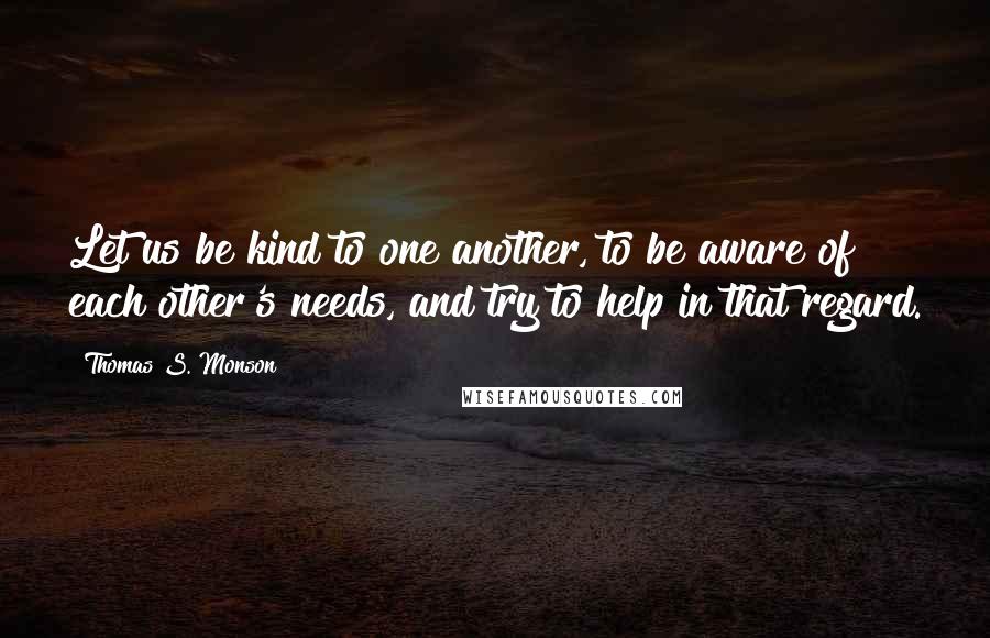 Thomas S. Monson Quotes: Let us be kind to one another, to be aware of each other's needs, and try to help in that regard.