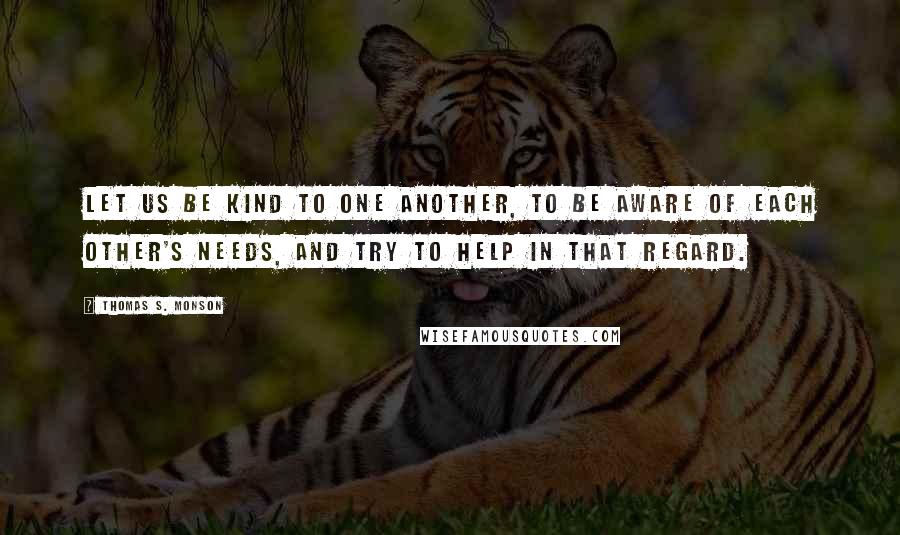 Thomas S. Monson Quotes: Let us be kind to one another, to be aware of each other's needs, and try to help in that regard.