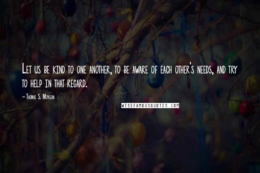 Thomas S. Monson Quotes: Let us be kind to one another, to be aware of each other's needs, and try to help in that regard.