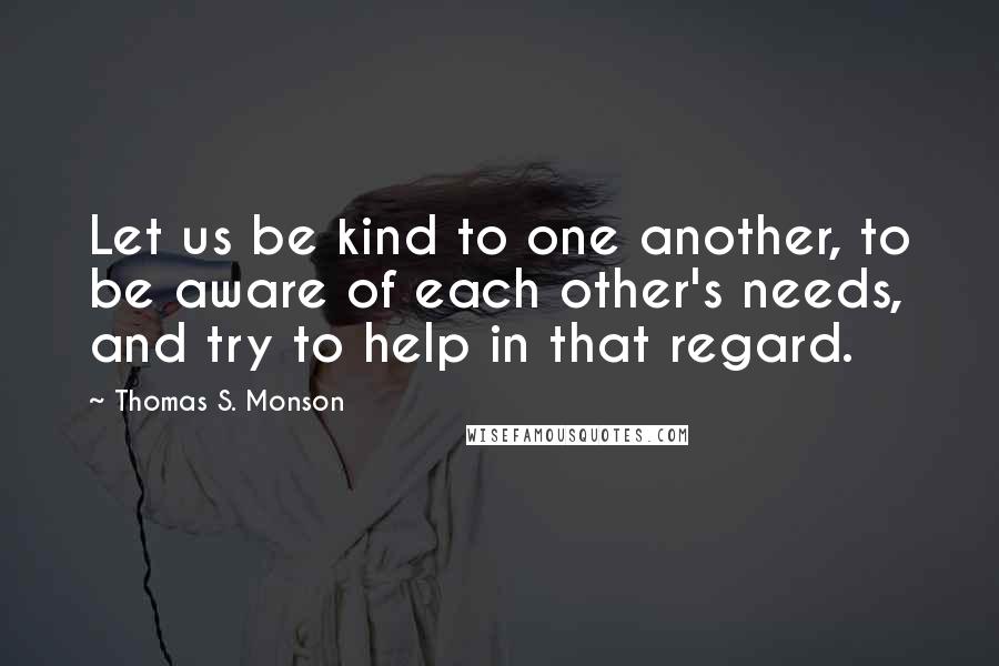 Thomas S. Monson Quotes: Let us be kind to one another, to be aware of each other's needs, and try to help in that regard.