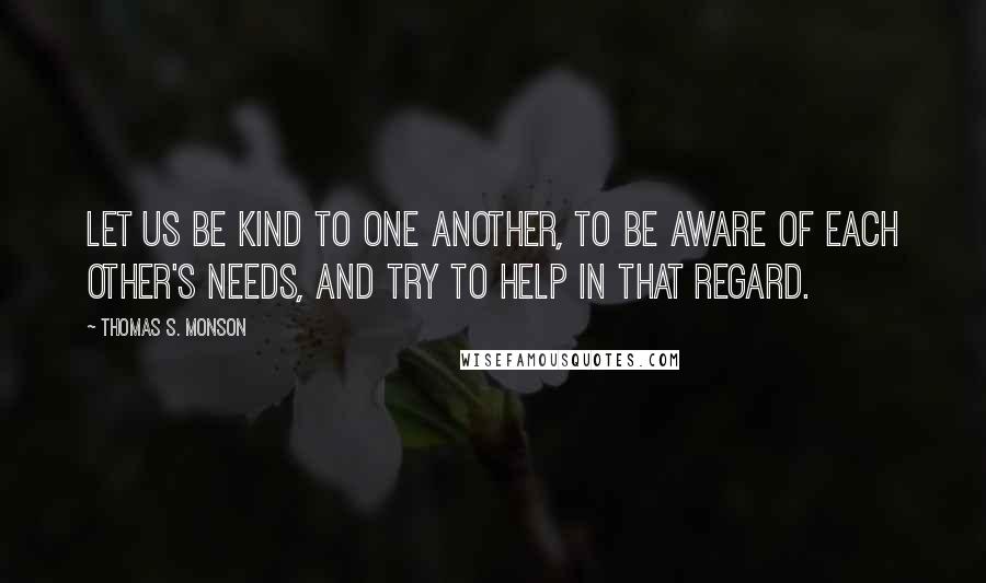 Thomas S. Monson Quotes: Let us be kind to one another, to be aware of each other's needs, and try to help in that regard.