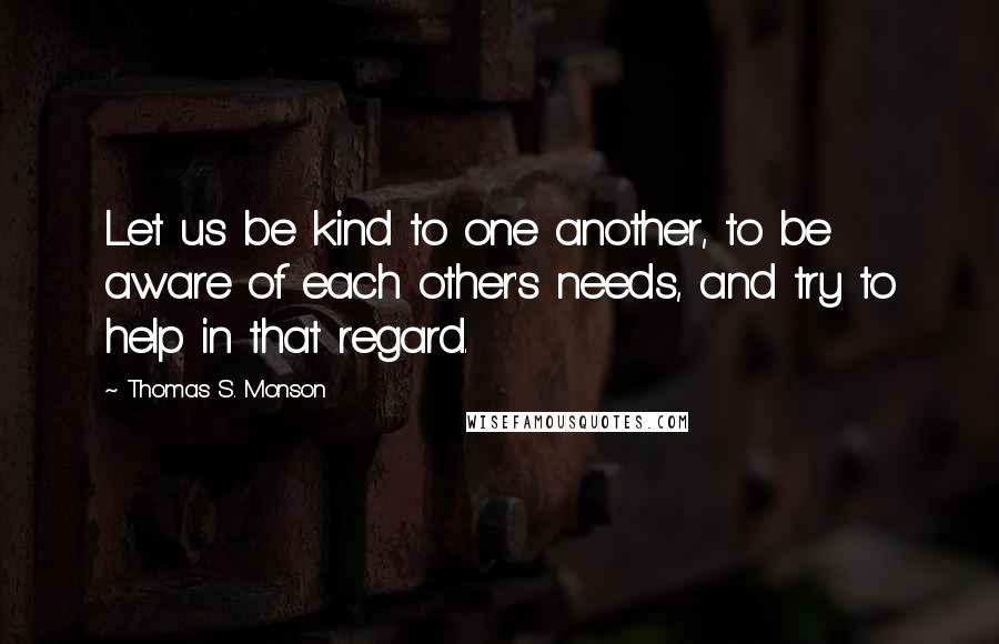 Thomas S. Monson Quotes: Let us be kind to one another, to be aware of each other's needs, and try to help in that regard.