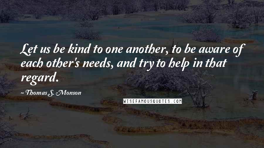 Thomas S. Monson Quotes: Let us be kind to one another, to be aware of each other's needs, and try to help in that regard.