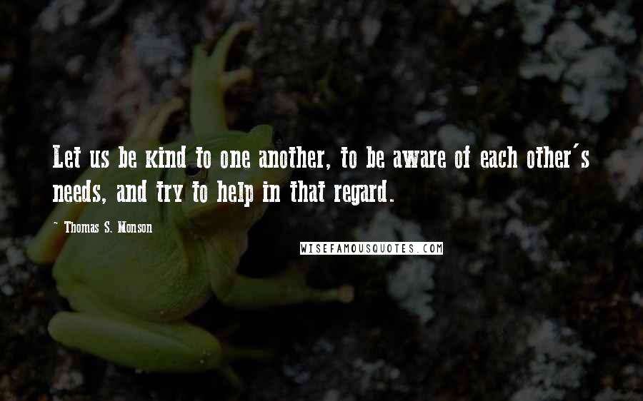 Thomas S. Monson Quotes: Let us be kind to one another, to be aware of each other's needs, and try to help in that regard.