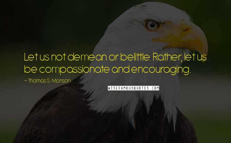 Thomas S. Monson Quotes: Let us not demean or belittle. Rather, let us be compassionate and encouraging.