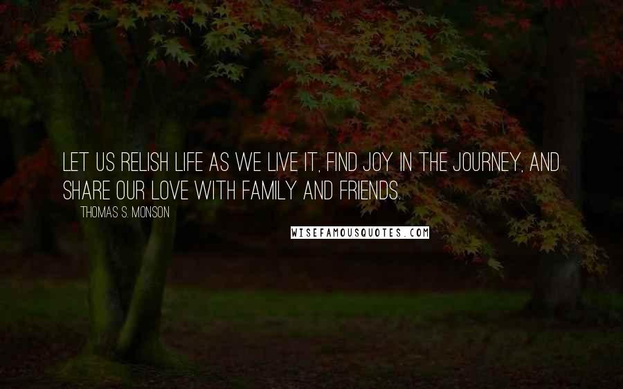 Thomas S. Monson Quotes: Let us relish life as we live it, find joy in the journey, and share our love with family and friends.