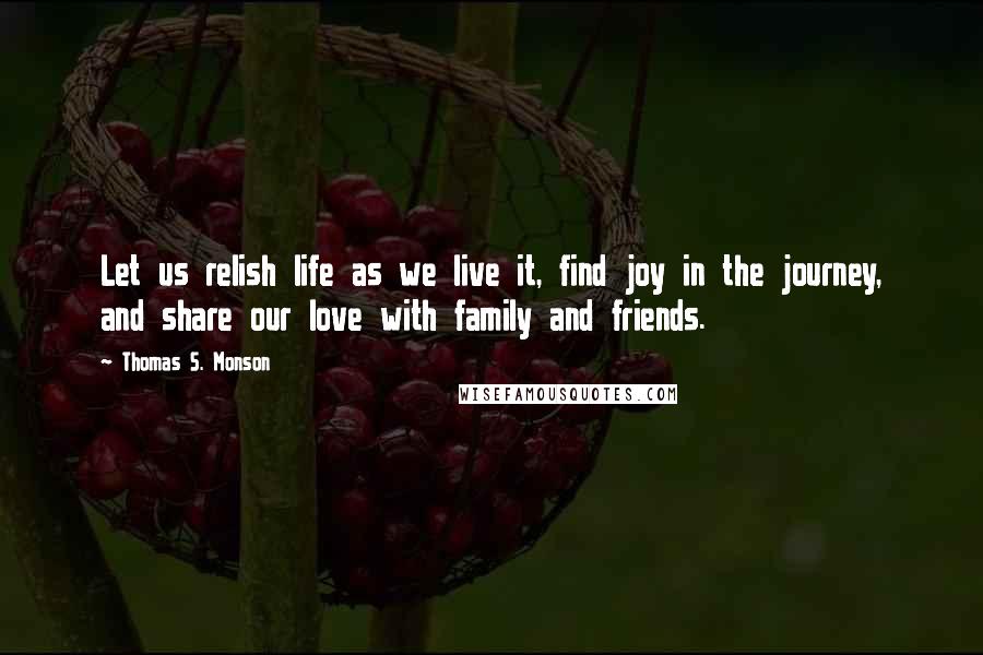 Thomas S. Monson Quotes: Let us relish life as we live it, find joy in the journey, and share our love with family and friends.