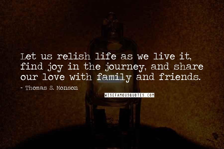 Thomas S. Monson Quotes: Let us relish life as we live it, find joy in the journey, and share our love with family and friends.