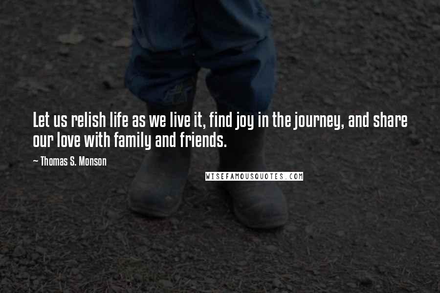 Thomas S. Monson Quotes: Let us relish life as we live it, find joy in the journey, and share our love with family and friends.