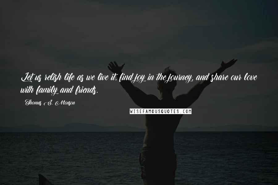 Thomas S. Monson Quotes: Let us relish life as we live it, find joy in the journey, and share our love with family and friends.