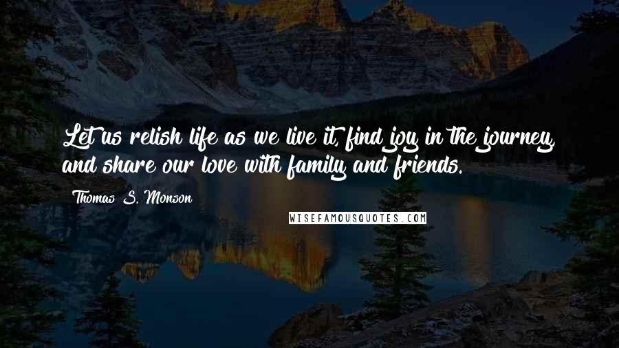 Thomas S. Monson Quotes: Let us relish life as we live it, find joy in the journey, and share our love with family and friends.