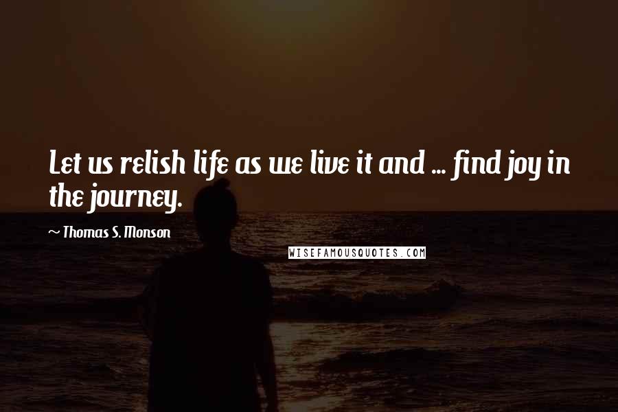 Thomas S. Monson Quotes: Let us relish life as we live it and ... find joy in the journey.