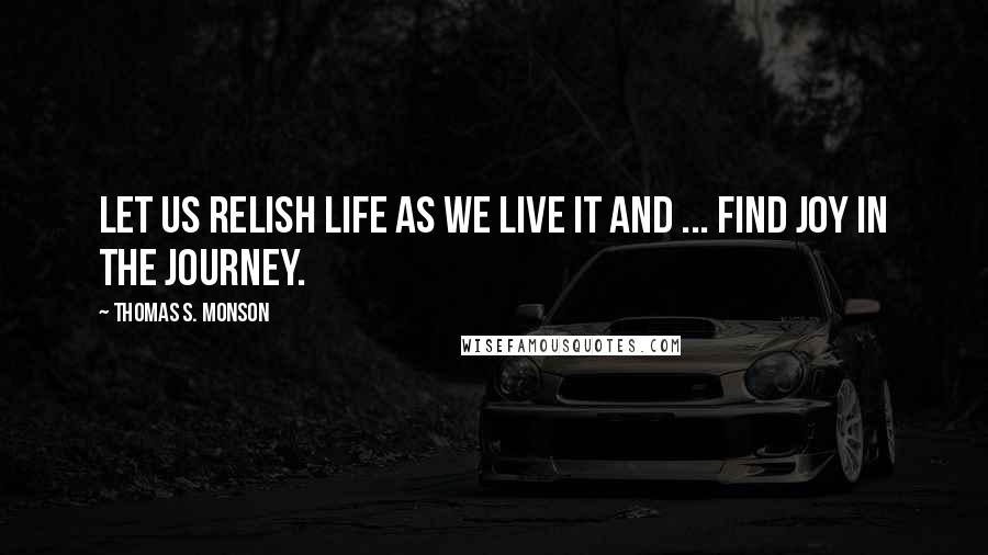 Thomas S. Monson Quotes: Let us relish life as we live it and ... find joy in the journey.