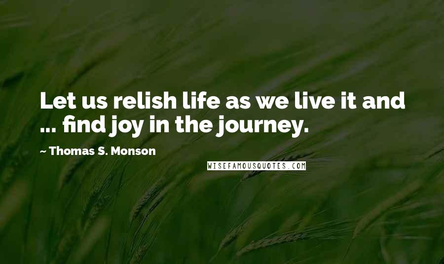 Thomas S. Monson Quotes: Let us relish life as we live it and ... find joy in the journey.