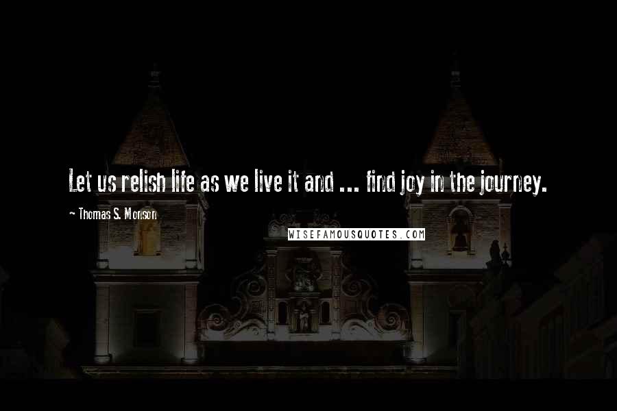 Thomas S. Monson Quotes: Let us relish life as we live it and ... find joy in the journey.