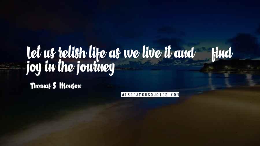 Thomas S. Monson Quotes: Let us relish life as we live it and ... find joy in the journey.