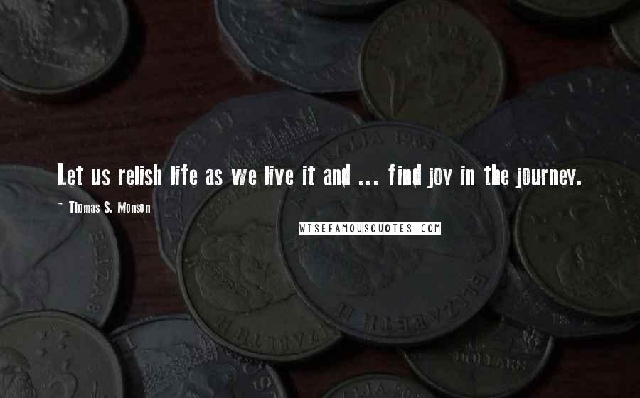 Thomas S. Monson Quotes: Let us relish life as we live it and ... find joy in the journey.