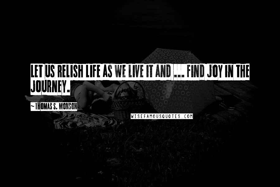 Thomas S. Monson Quotes: Let us relish life as we live it and ... find joy in the journey.