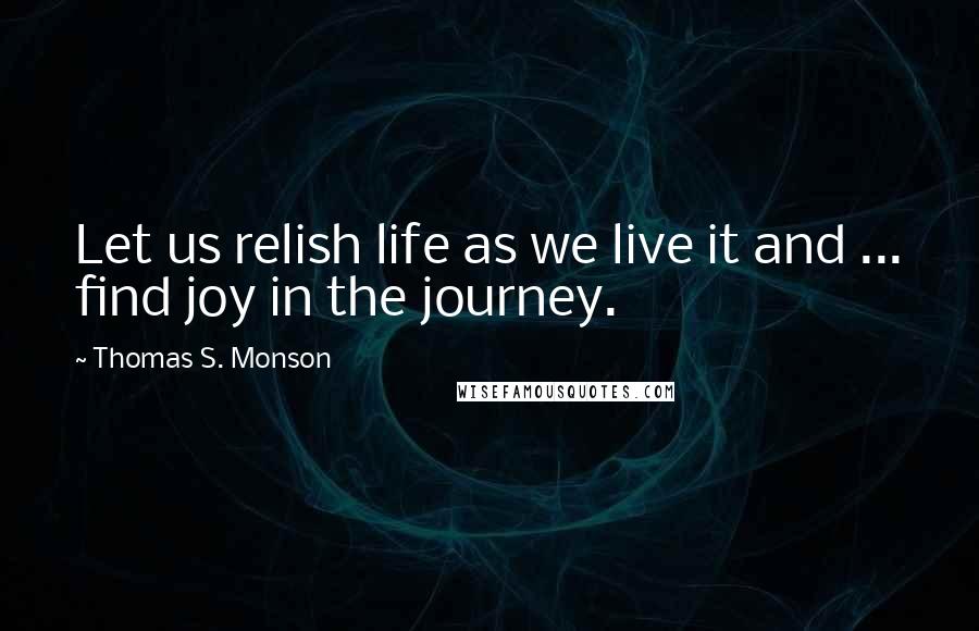 Thomas S. Monson Quotes: Let us relish life as we live it and ... find joy in the journey.