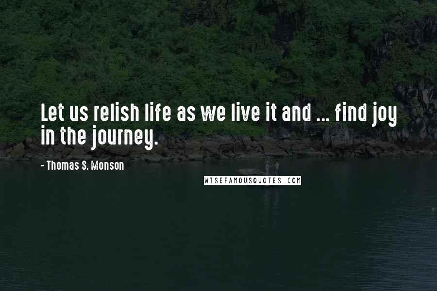 Thomas S. Monson Quotes: Let us relish life as we live it and ... find joy in the journey.