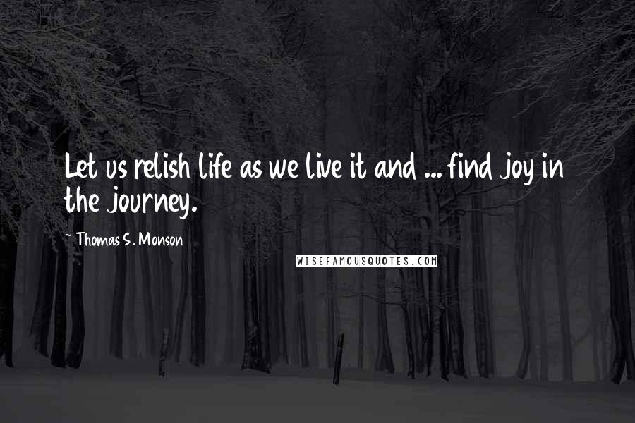 Thomas S. Monson Quotes: Let us relish life as we live it and ... find joy in the journey.