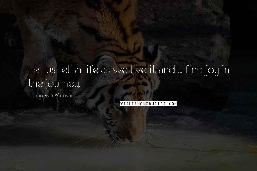 Thomas S. Monson Quotes: Let us relish life as we live it and ... find joy in the journey.