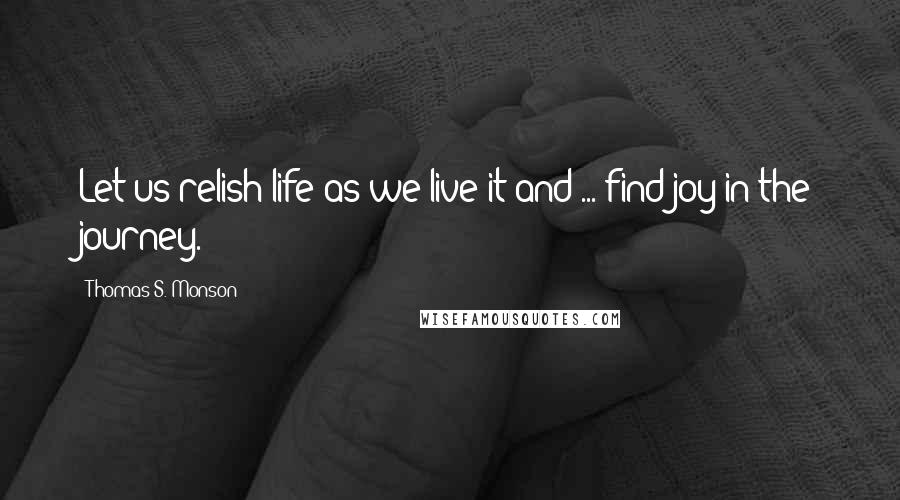 Thomas S. Monson Quotes: Let us relish life as we live it and ... find joy in the journey.