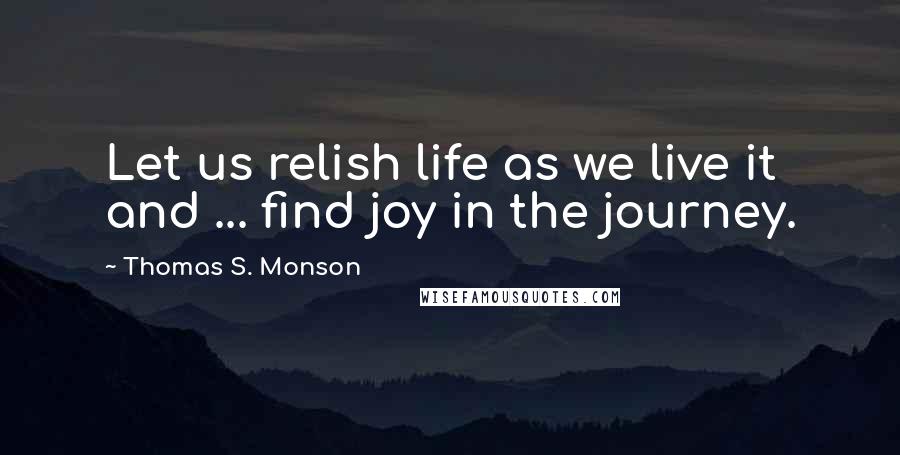 Thomas S. Monson Quotes: Let us relish life as we live it and ... find joy in the journey.