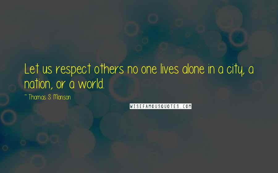 Thomas S. Monson Quotes: Let us respect others no one lives alone in a city, a nation, or a world.