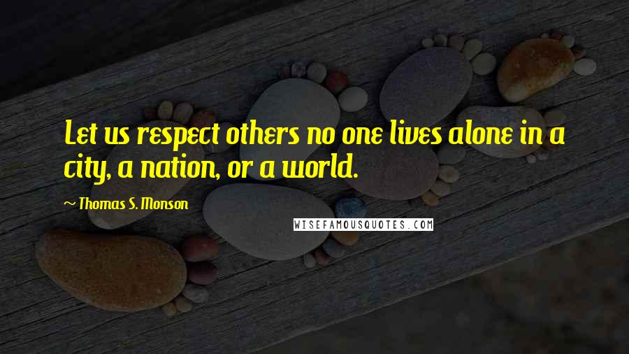 Thomas S. Monson Quotes: Let us respect others no one lives alone in a city, a nation, or a world.