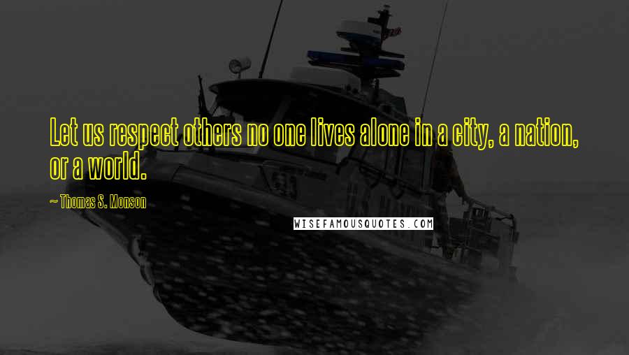 Thomas S. Monson Quotes: Let us respect others no one lives alone in a city, a nation, or a world.