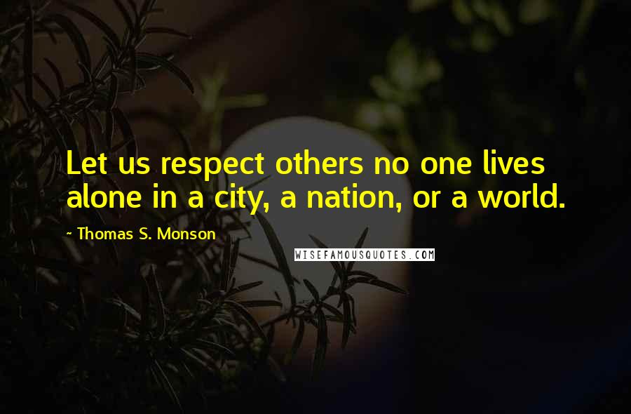 Thomas S. Monson Quotes: Let us respect others no one lives alone in a city, a nation, or a world.