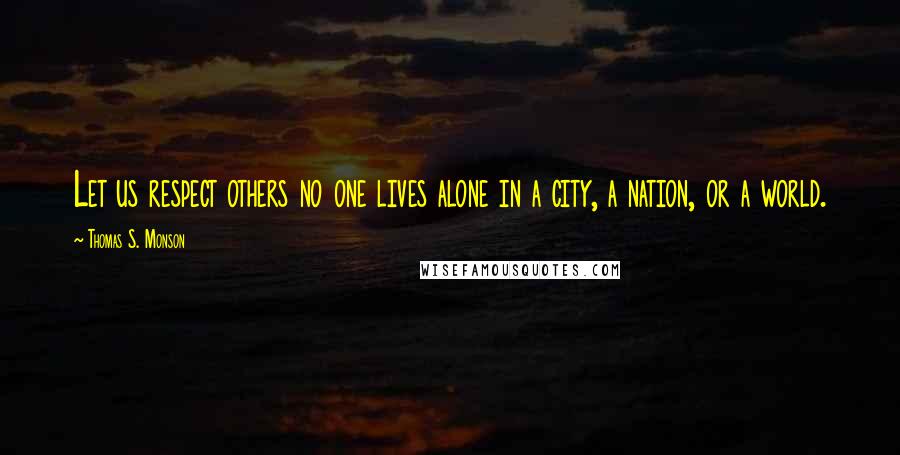 Thomas S. Monson Quotes: Let us respect others no one lives alone in a city, a nation, or a world.