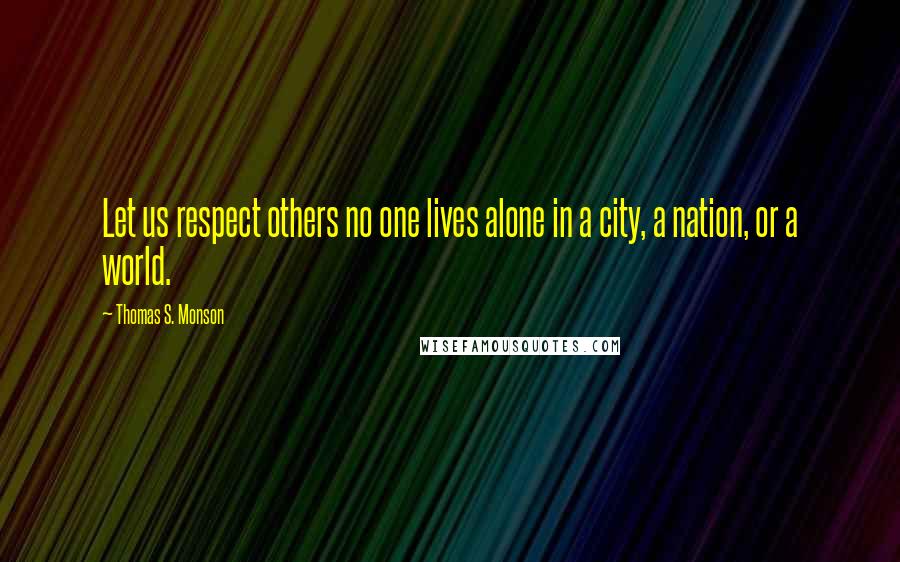 Thomas S. Monson Quotes: Let us respect others no one lives alone in a city, a nation, or a world.