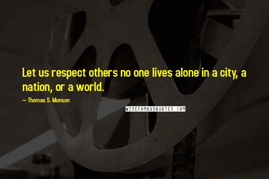 Thomas S. Monson Quotes: Let us respect others no one lives alone in a city, a nation, or a world.