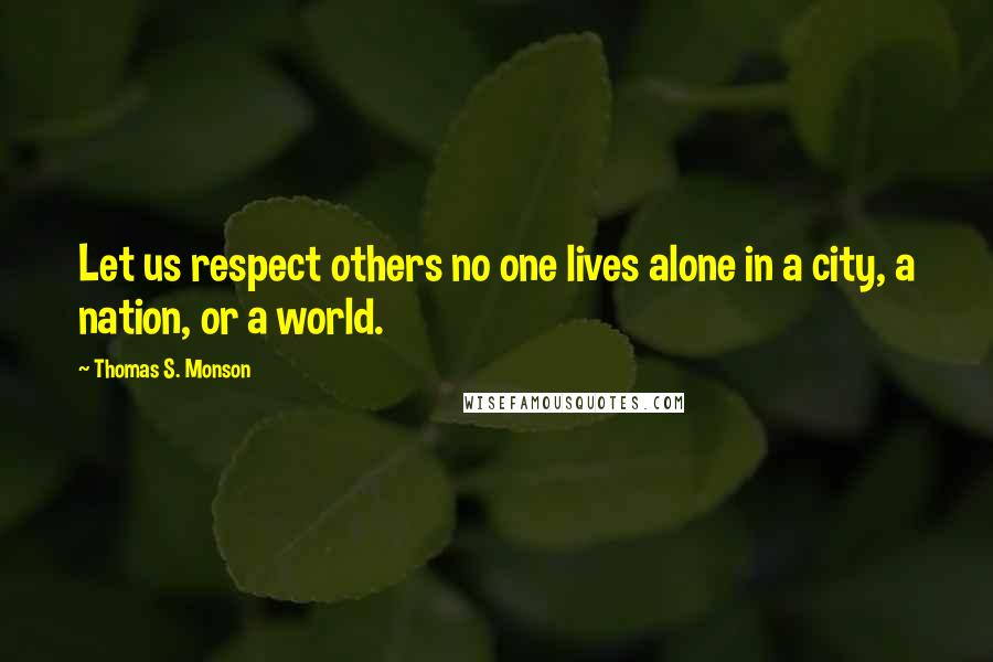 Thomas S. Monson Quotes: Let us respect others no one lives alone in a city, a nation, or a world.