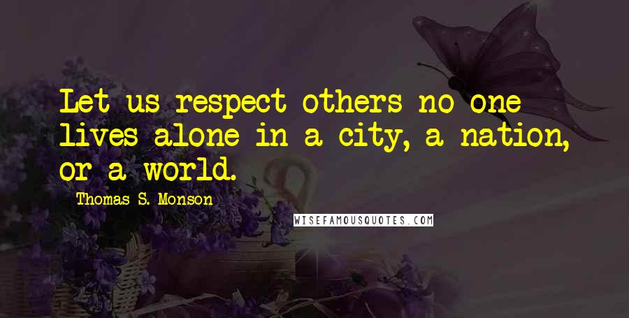 Thomas S. Monson Quotes: Let us respect others no one lives alone in a city, a nation, or a world.