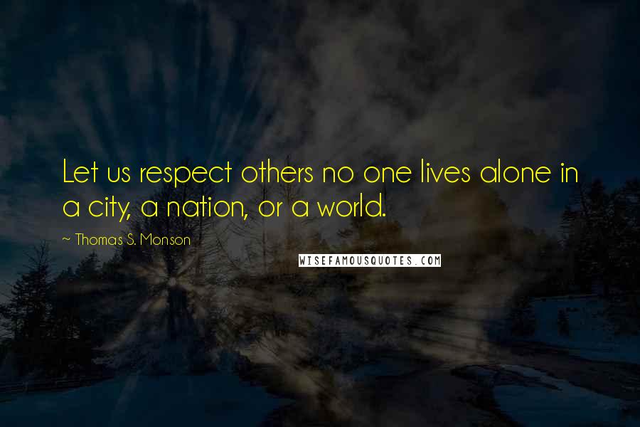 Thomas S. Monson Quotes: Let us respect others no one lives alone in a city, a nation, or a world.