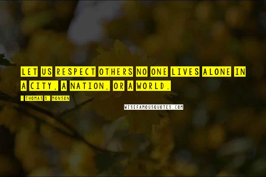 Thomas S. Monson Quotes: Let us respect others no one lives alone in a city, a nation, or a world.