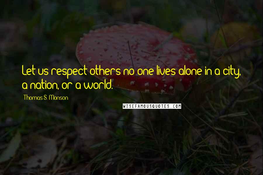 Thomas S. Monson Quotes: Let us respect others no one lives alone in a city, a nation, or a world.